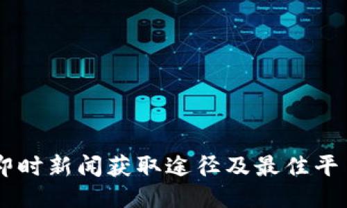币圈即时新闻获取途径及最佳平台推荐