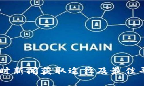 币圈即时新闻获取途径及最佳平台推荐