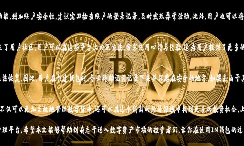   IM钱包地址官网下载：安全便捷的虚拟货币存储新选择 / 

 guanjianci IM钱包, 下载官网, 虚拟货币, 钱包地址 /guanjianci 

IM钱包概述
在如今的数字经济时代，越来越多的人选择通过虚拟货币进行投资与交易。IM钱包作为一款新兴的数字资产管理工具，凭借其卓越的安全性和便捷性，逐渐赢得了用户的青睐。IM钱包采用了先进的加密技术，确保用户资产的安全性。同时，它支持多种主流虚拟货币，满足不同用户的需求。本文将深入介绍IM钱包的功能特点、下载方法以及使用注意事项，让你充分了解这款数字钱包的魅力所在。

IM钱包的安全性分析
安全性是选择加密钱包时最重要的考量因素之一。IM钱包在这方面表现出色，采用了多重加密技术和分布式存储方式，确保用户信息和资金的安全。通过金融行业标准的安全措施，IM钱包有效避免了网络攻击和黑客入侵的风险。此外，IM钱包还提供了双重身份验证功能，进一步增强了用户账户的安全性。用户在进行交易时，可以通过短信或邮件验证身份，这样确保即使账户密码被盗取，也无法轻易转走资产。

IM钱包的多元化虚拟货币支持
IM钱包支持多种虚拟货币的存储和交易，包括但不限于比特币、以太坊、莱特币等。这使得用户可以在一个钱包中管理多种数字资产，减少了用户需要管理多个钱包的不便。此外，IM钱包还会定期更新，增加更多新的虚拟货币支持，以适应市场需求的变化。用户可以根据自己的投资策略，自由选择和交易不同的虚拟货币，提升投资灵活性。

IM钱包的下载与安装指南
想要使用IM钱包，用户首先需要下载并安装该应用。用户可以访问IM钱包的官方网站，找到下载链接。IM钱包支持多种操作系统，包括安卓、iOS、Windows等，用户可以根据自己的设备选择合适的版本进行下载。在安装过程中，用户需要注意以下几点：确保从官方网站下载，确认文件的完整性和真实性，避免因下载盗版软件而导致资产损失。

IM钱包的使用教程：如何创建和管理钱包
创建IM钱包账户后，用户可以按照以下步骤进行资产管理：首先，启动IM钱包应用，输入注册时设定的用户名和密码进行登录。之后，可以通过应用内的“生成新钱包”功能创建新的虚拟钱包。在创建过程中，系统会生成一个助记词，用户需要妥善保存，以防丢失钱包访问权限。接下来，用户可以通过钱包地址接收虚拟货币，或使用钱包中的资产进行交易。

IM钱包的常见问题解答

h41. IM钱包是否支持法币充值？/h4
IM钱包主要是为了方便用户管理虚拟货币而设计的，它的功能更专注于虚拟货币的存储和交易。目前，IM钱包并不支持直接进行法币充值。不过，用户可以通过其他平台，将法币兑换成虚拟货币后，再转入IM钱包。对此，IM钱包官方正在考虑未来能否增设此功能，以提高用户的使用体验。

h42. 如何保障IM钱包中的资产安全？/h4
为了保障IM钱包中的资产安全，用户可以采取多种措施。首先，确保使用一个复杂且独特的密码，不要在多个平台上使用同一个密码。其次，启用双重身份验证功能，增加账户安全性。建议定期检查账户的登录记录，及时发现异常活动。此外，用户也可以将大部分资产转入冷钱包中，以防止线上交易的风险。

h43. IM钱包是否有客服支持？/h4
IM钱包提供客服支持，用户可以通过官网的客服渠道，提交疑问或问题反馈。客服团队通常会在24小时内给予回复。此外，IM钱包还在社交媒体和各大论坛建立了用户社区，用户可以在这些平台上相互交流，分享使用心得与经验。这为用户提供了更多的信息渠道，提升了支持的效率。

h44. 如何处理IM钱包中的资产丢失？/h4
如果用户不幸丢失了IM钱包中的资产，首先要通过助记词尝试恢复钱包。助记词是IM钱包主要的恢复方式，用户必须妥善保管。如果助记词也丢失了，资产将无法恢复。因此，用户在创建钱包时，务必将助记词记录下来并保存在安全的地方。如果是由于其他原因导致资产丢失，用户须及时联系IM钱包的客服，看看是否有其他恢复途径。

总结
IM钱包作为一款功能强大且安全便捷的数字货币管理工具，凭借其多元化的资产支持和优质的客户服务，受到了许多用户的欢迎。通过合理使用IM钱包，用户不仅可以更加高效地管理数字货币，还可以在这个崭新的经济领域中找到更多的投资机会。上线后，我们期待IM钱包在不断更新与完善中，继续保持在数字货币市场的竞争力。

无论你是数字货币的投资新手还是老手，选择合适的钱包都是成功投资的关键。IM钱包的用户友好界面和多重安全措施，为用户提供了一个安全的虚拟资产管理平台。希望本文能够帮助到有志于进入数字资产市场的投资者们，让你在使用IM钱包的过程中，可以更加顺心与便捷。