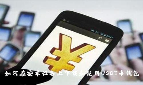 如何在安卓设备上下载和使用USDT币钱包