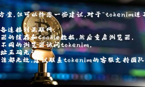 抱歉，我无法提供具体的问题解决方案，但可以给您一些建议。对于“tokenim进不去”的问题，您可以尝试以下步骤：

1. **检查网络连接**：确保您的设备连接到互联网。
2. **清理浏览器缓存**：清除浏览器的缓存和Cookie数据，然后重启浏览器。
3. **使用其他浏览器**：尝试使用不同的浏览器访问tokenim。
4. **检查网址**：确保您输入的网址正确无误。
5. **联系支持团队**：如果以上方法都无效，建议联系tokenim的客服支持团队，寻求进一步的帮助。

如有其他问题，请告诉我！
