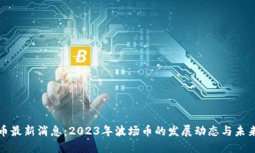 波场币最新消息：2023年波场币的发展动态与未来趋势