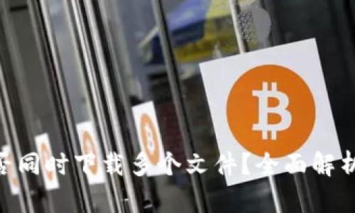 Tokenim能否同时下载多个文件？全面解析与实用指南